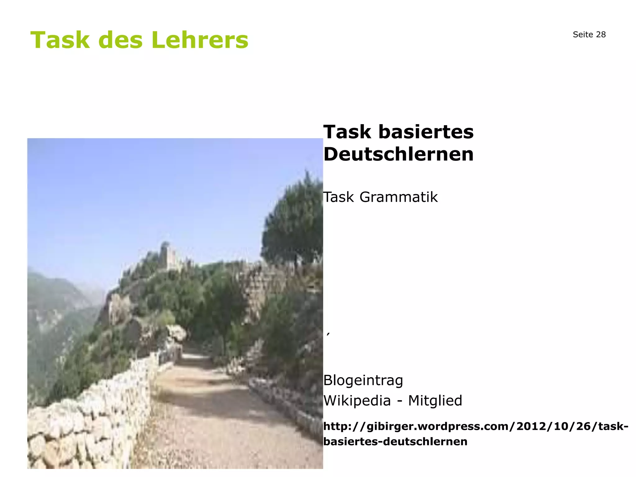 Seite 28
Task des Lehrers
Task basiertes
Deutschlernen
Task Grammatik
´
Blogeintrag
Wikipedia - Mitglied
Bild
http://gibirger.wordpress.com/2012/10/26/task-
basiertes-deutschlernen
 