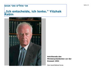 Seite 14
‫אנווט‬ ‫ואני‬ ‫אחליט‬ ‫אני‬
„Ich entscheide, ich lenke.” Yitzhak
Rabin
Bild
Antrittsrede des
Ministerpräsidenten vor der
Knesset 1992
Foto: Israel Defense Forces
 