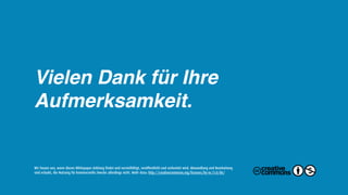Vielen Dank für Ihre
Aufmerksamkeit.


Wir freuen uns, wenn dieses Whitepaper Anklang findet und vervielfältigt, veröffentlicht und verbreitet wird. Abwandlung und Bearbeitung
sind erlaubt, die Nutzung für kommerzielle Zwecke allerdings nicht. Mehr dazu: http://creativecommons.org/licenses/by-nc/3.0/de/
 