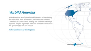 Vorbild Amerika
Verantwortliche in Wirtschaft und Politik legen Wert auf die Meinung
der Blogosphäre. Nicht verwunderlich, dass selbst Larry Summers,
Chefdenker des Obama-Stabes, die Blogs von führenden und weniger
populären Bloggern täglich liest. Stärke und Reichweite sind nicht nur
ihm genaustens bekannt und bewusst.

Auch Deutschland ist auf dem Weg dahin.
 