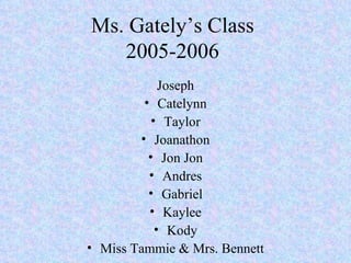 Ms. Gately’s Class 2005-2006 Joseph Catelynn Taylor Joanathon Jon Jon Andres Gabriel Kaylee Kody Miss Tammie & Mrs. Bennett 