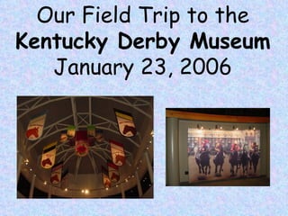 Our Field Trip to the Kentucky Derby Museum January 23, 2006 