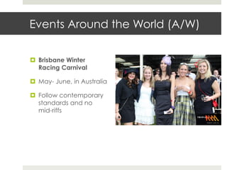 Events Around the World (A/W)


¤  Brisbane Winter
    Racing Carnival

¤  May- June, in Australia

¤  Follow contemporary
    standards and no
    mid-riffs
 