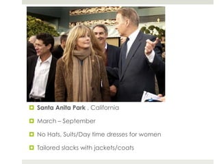 ¤  Santa Anita Park , California

¤  March – September

¤  No Hats, Suits/Day time dresses for women

¤  Tailored slacks with jackets/coats
 