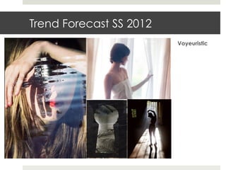 Trend Forecast SS 2012
                         Voyeuristic
 