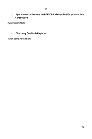 98
98
 Aplicación de las Técnicas del PERT/CPM a la Planificación y Control de la
Construcción
Autor: William Martin
 Dirección y Gestión de Proyectos
Autor: Jaime Pereña Brand
 