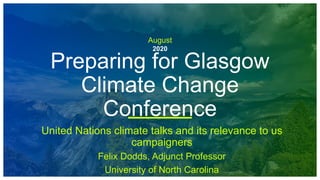 August
2020
Preparing for Glasgow
Climate Change
Conference
United Nations climate talks and its relevance to us
campaigners
Felix Dodds, Adjunct Professor
University of North Carolina
 