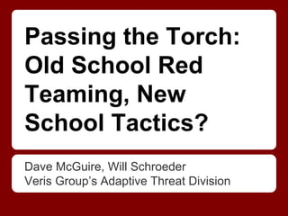 Passing the Torch:
Old School Red
Teaming, New
School Tactics?
Dave McGuire, Will Schroeder
Veris Group’s Adaptive Threat Division
 