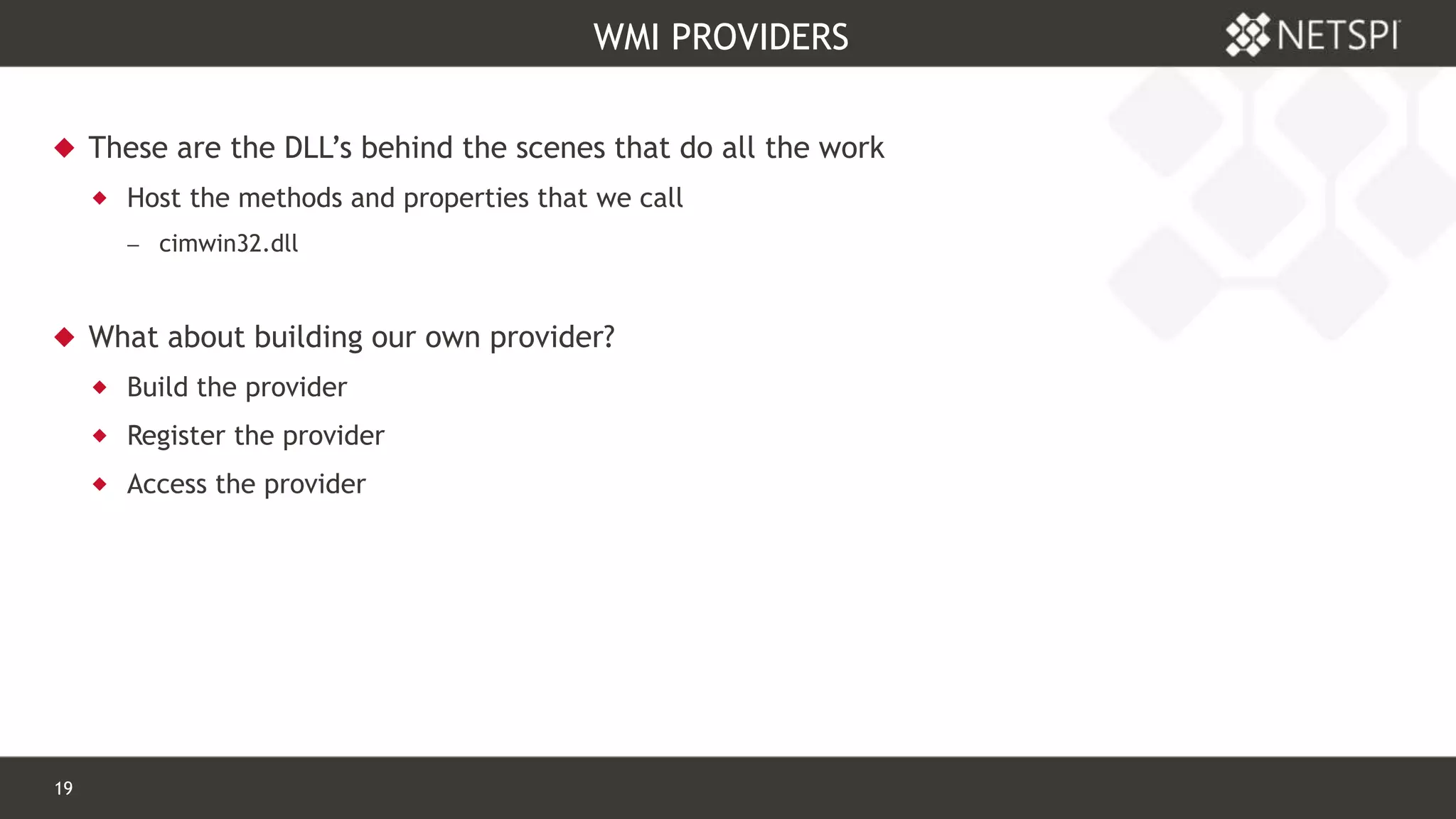 19 Confidential & Proprietary
WMI PROVIDERS
 These are the DLL’s behind the scenes that do all the work
 Host the methods and properties that we call
 cimwin32.dll
 What about building our own provider?
 Build the provider
 Register the provider
 Access the provider
 