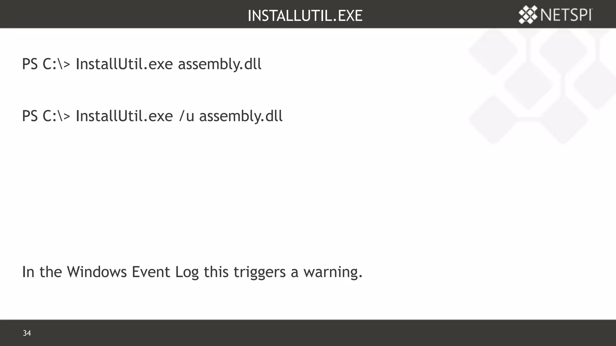 34 Confidential & Proprietary
INSTALLUTIL.EXE
PS C:> InstallUtil.exe assembly.dll
PS C:> InstallUtil.exe /u assembly.dll
In the Windows Event Log this triggers a warning.
 
