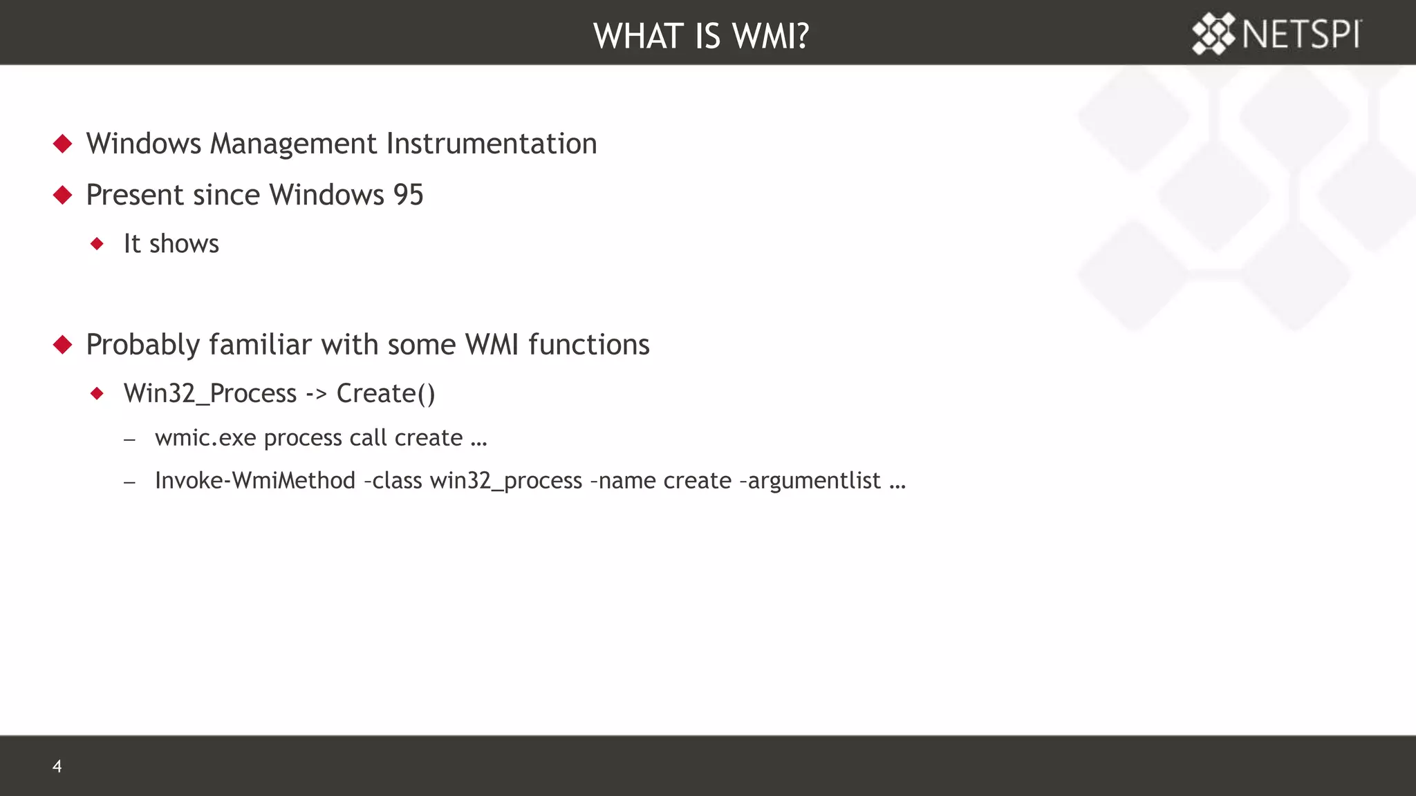 4 Confidential & Proprietary
WHAT IS WMI?
 Windows Management Instrumentation
 Present since Windows 95
 It shows
 Probably familiar with some WMI functions
 Win32_Process -> Create()
 wmic.exe process call create …
 Invoke-WmiMethod –class win32_process –name create –argumentlist …
 