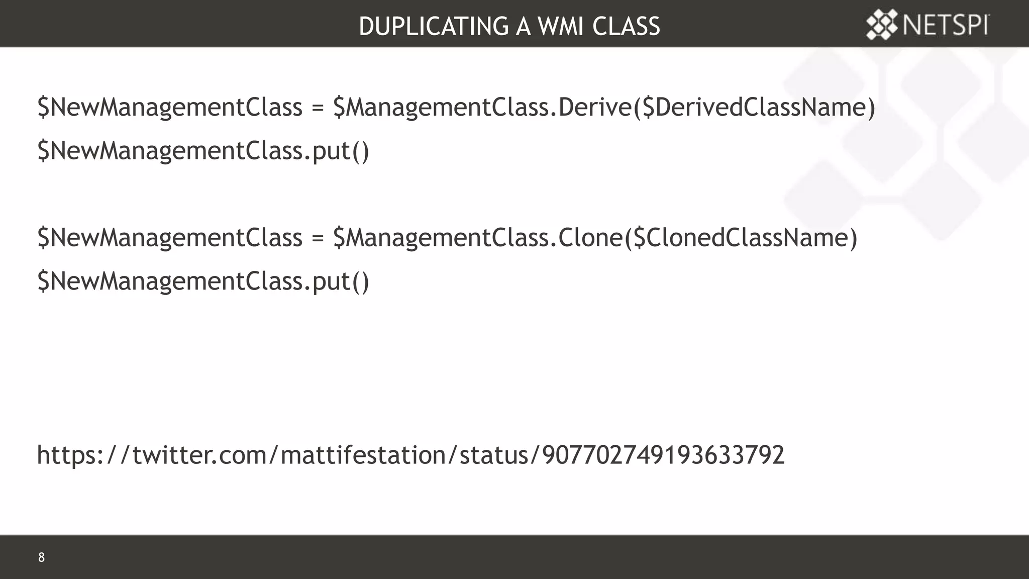 8 Confidential & Proprietary
DUPLICATING A WMI CLASS
$NewManagementClass = $ManagementClass.Derive($DerivedClassName)
$NewManagementClass.put()
$NewManagementClass = $ManagementClass.Clone($ClonedClassName)
$NewManagementClass.put()
https://twitter.com/mattifestation/status/907702749193633792
 
