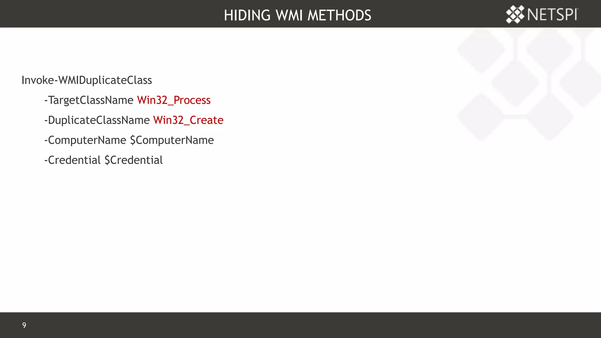 9 Confidential & Proprietary
HIDING WMI METHODS
Invoke-WMIDuplicateClass
-TargetClassName Win32_Process
-DuplicateClassName Win32_Create
-ComputerName $ComputerName
-Credential $Credential
 