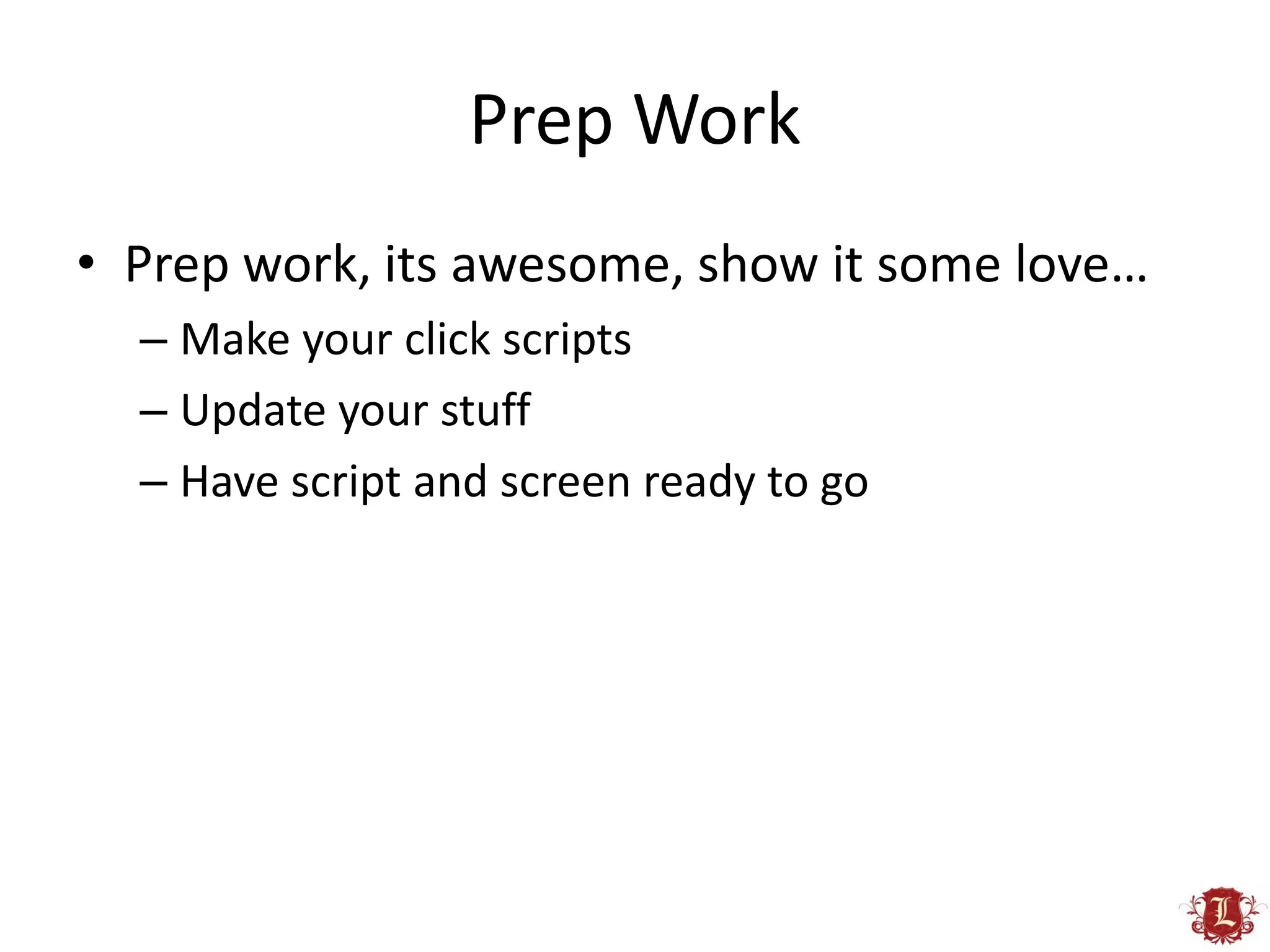 Prep Work
• Prep work, its awesome, show it some love…
  – Make your click scripts
  – Update your stuff
  – Have script and screen ready to go
 