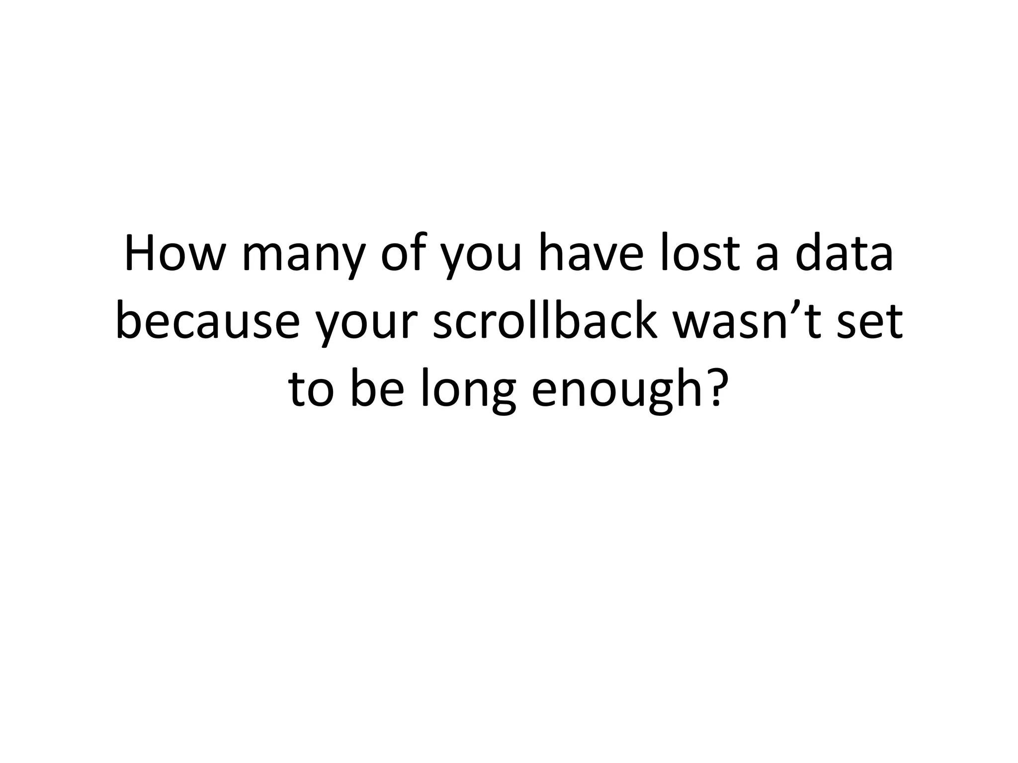 How many of you have lost a data
because your scrollback wasn’t set
      to be long enough?
 