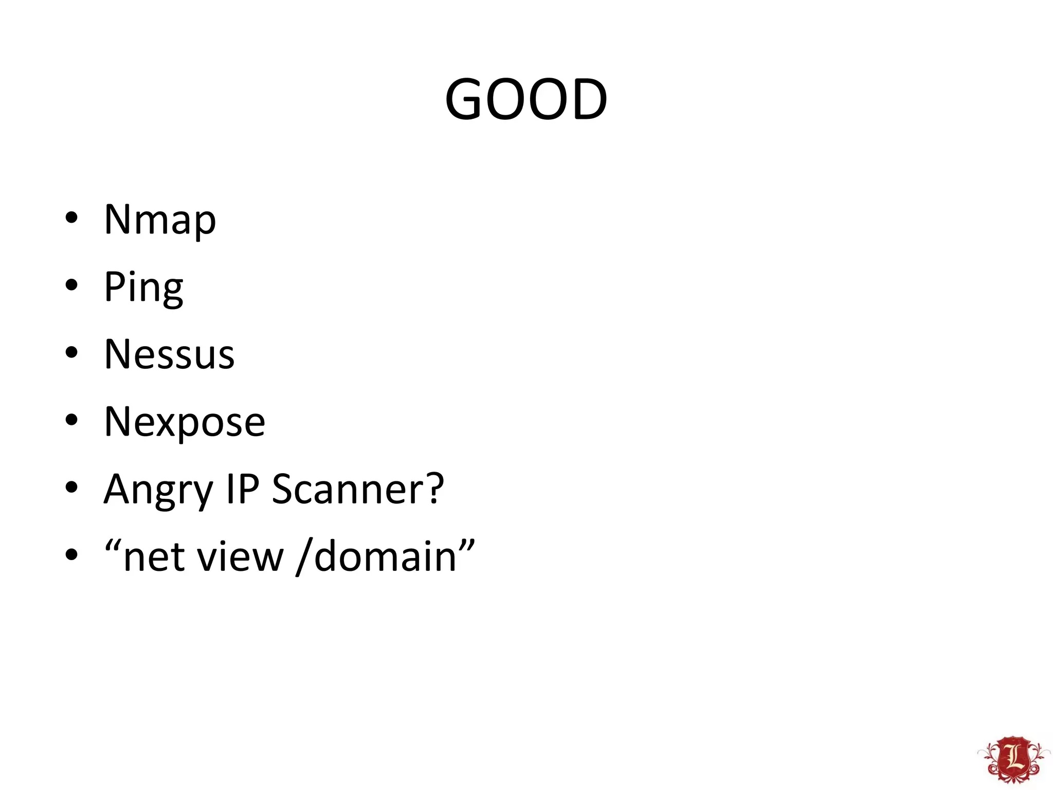 GOOD
•   Nmap
•   Ping
•   Nessus
•   Nexpose
•   Angry IP Scanner?
•   “net view /domain”
 