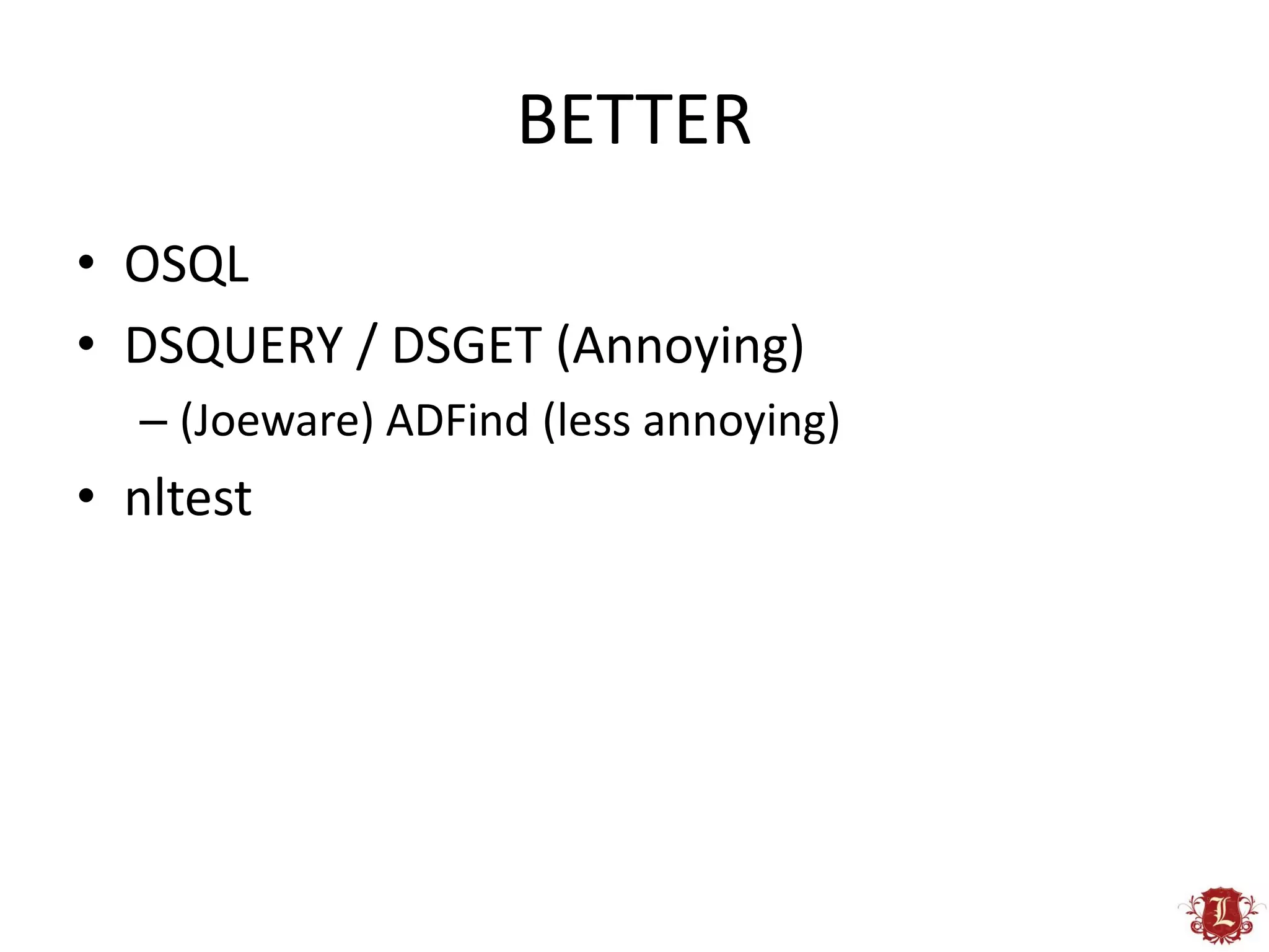BETTER
• OSQL
• DSQUERY / DSGET (Annoying)
  – (Joeware) ADFind (less annoying)
• nltest
 