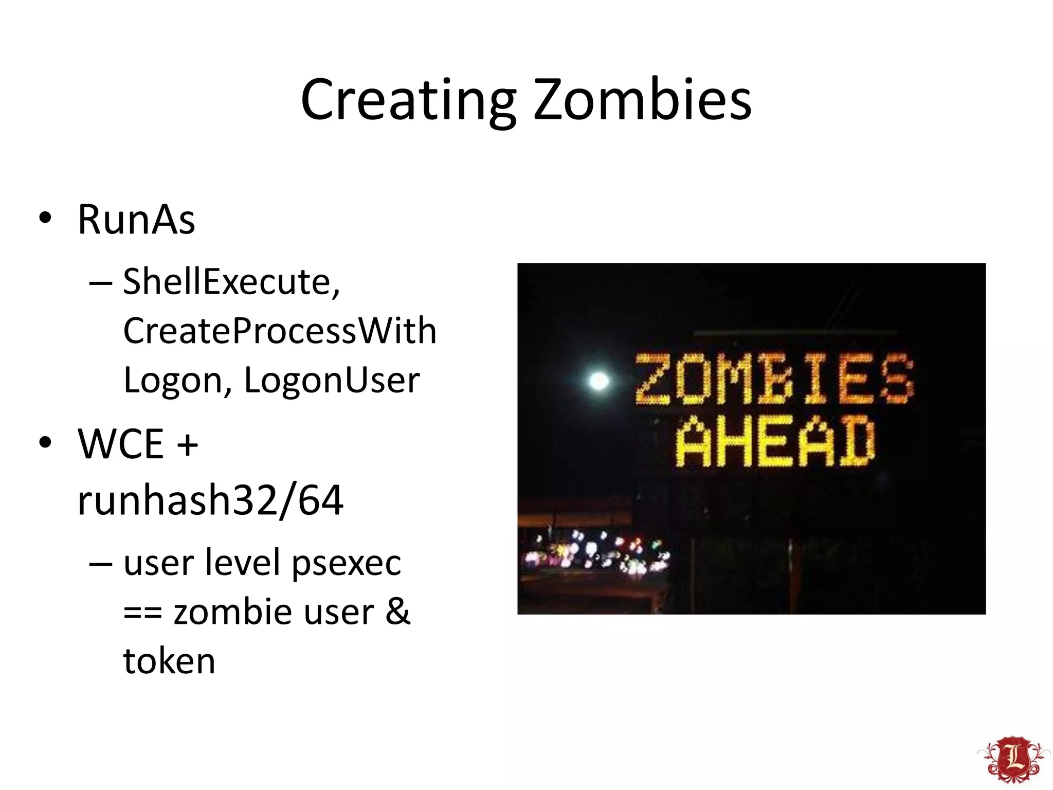 Creating Zombies
• RunAs
  – ShellExecute,
    CreateProcessWith
    Logon, LogonUser
• WCE +
  runhash32/64
  – user level psexec
    == zombie user &
    token
 