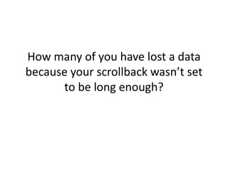 How many of you have lost a data
because your scrollback wasn’t set
      to be long enough?
 