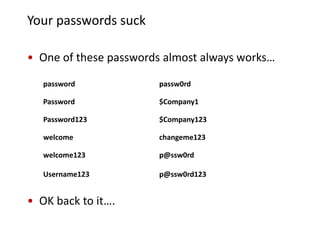 Your passwords suck

• One of these passwords almost always works…

   password            passw0rd

   Password            $Company1

   Password123         $Company123

   welcome             changeme123

   welcome123          p@ssw0rd

   Username123         p@ssw0rd123


• OK back to it….
 