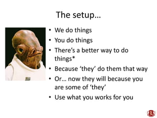 The setup…
• We do things
• You do things
• There’s a better way to do
  things*
• Because ‘they’ do them that way
• Or… now they will because you
  are some of ‘they’
• Use what you works for you
 