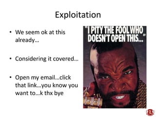 Exploitation
• We seem ok at this
  already…

• Considering it covered…

• Open my email…click
  that link…you know you
  want to…k thx bye
 