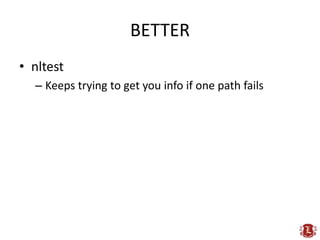 BETTER
• nltest
  – Keeps trying to get you info if one path fails
 