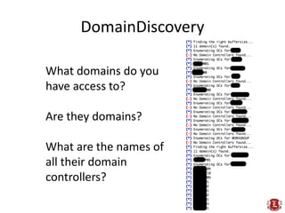 DomainDiscovery

What domains do you
have access to?

Are they domains?

What are the names of
all their domain
controllers?
 