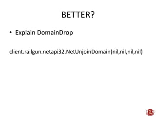 BETTER?
• Explain DomainDrop

client.railgun.netapi32.NetUnjoinDomain(nil,nil,nil,nil)
 