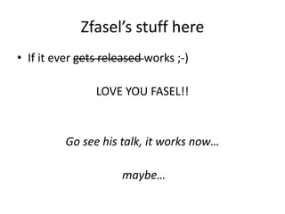 Zfasel’s stuff here
• If it ever gets released works ;-)

                LOVE YOU FASEL!!


          Go see his talk, it works now…

                      maybe…
 