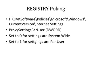 REGISTRY Poking
• HKLMSoftwarePoliciesMicrosoftWindows
  CurrentVersionInternet Settings
• ProxySettingsPerUser [DWORD]
• Set to 0 for settings are System Wide
• Set to 1 for settgings are Per User
 