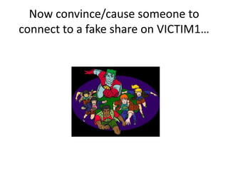 Now convince/cause someone to
connect to a fake share on VICTIM1…
 