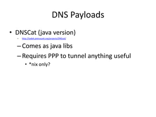 DNS Payloads
• DNSCat (java version)
  –   http://tadek.pietraszek.org/projects/DNScat/


  – Comes as java libs
  – Requires PPP to tunnel anything useful
        • *nix only?
 