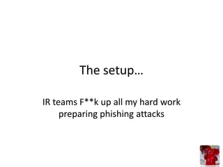 The setup…

IR teams F**k up all my hard work
     preparing phishing attacks
 