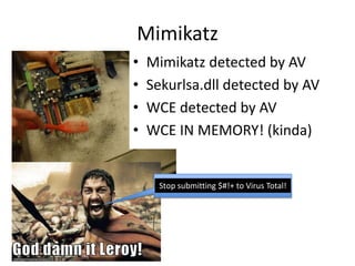 Mimikatz
•   Mimikatz detected by AV
•   Sekurlsa.dll detected by AV
•   WCE detected by AV
•   WCE IN MEMORY! (kinda)


     Stop submitting $#!+ to Virus Total!
 
