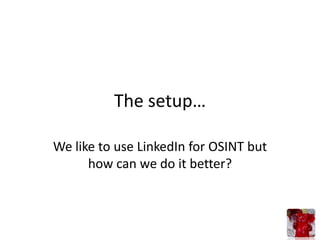 The setup…

We like to use LinkedIn for OSINT but
      how can we do it better?
 