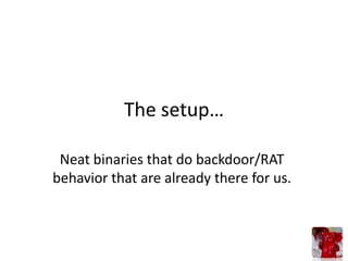 The setup…

 Neat binaries that do backdoor/RAT
behavior that are already there for us.
 