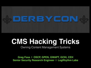 CMS Hacking Tricks! 
Owning Content Management Systems 
! 
! 
Greg Foss | OSCP, GPEN, GWAPT, GCIH, CEH! 
Senior Security Research Engineer | LogRhythm Labs 
 