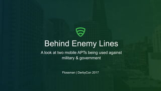 Behind Enemy Lines
A look at two mobile APTs being used against
military & government
Flossman | DerbyCon 2017
 