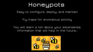 Honeypots
Easy to configure, deploy, and maintain
Fly traps for anomalous activity
You will learn a ton about your adversaries.
Information that will help in the future…
 