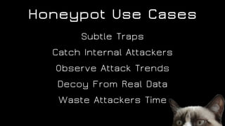 Subtle Traps
Catch Internal Attackers
Observe Attack Trends
Decoy From Real Data
Waste Attackers Time
Honeypot Use Cases
 