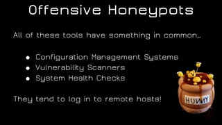 Offensive Honeypots
All of these tools have something in common…
● Configuration Management Systems
● Vulnerability Scanners
● System Health Checks
They tend to log in to remote hosts!
 