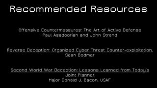 Recommended Resources
Offensive Countermeasures: The Art of Active Defense
Paul Asadoorian and John Strand
Reverse Deception: Organized Cyber Threat Counter-exploitation.
Sean Bodmer
Second World War Deception: Lessons Learned from Today’s
Joint Planner
Major Donald J. Bacon, USAF
 
