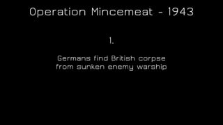 Operation Mincemeat - 1943
Germans find British corpse
from sunken enemy warship
1.
 