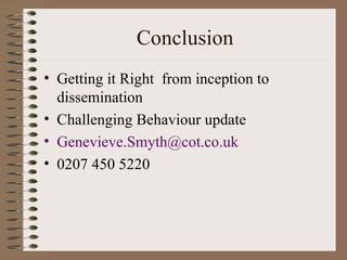 Conclusion Getting it Right  from inception to dissemination Challenging Behaviour update [email_address] uk 0207 450 5220 