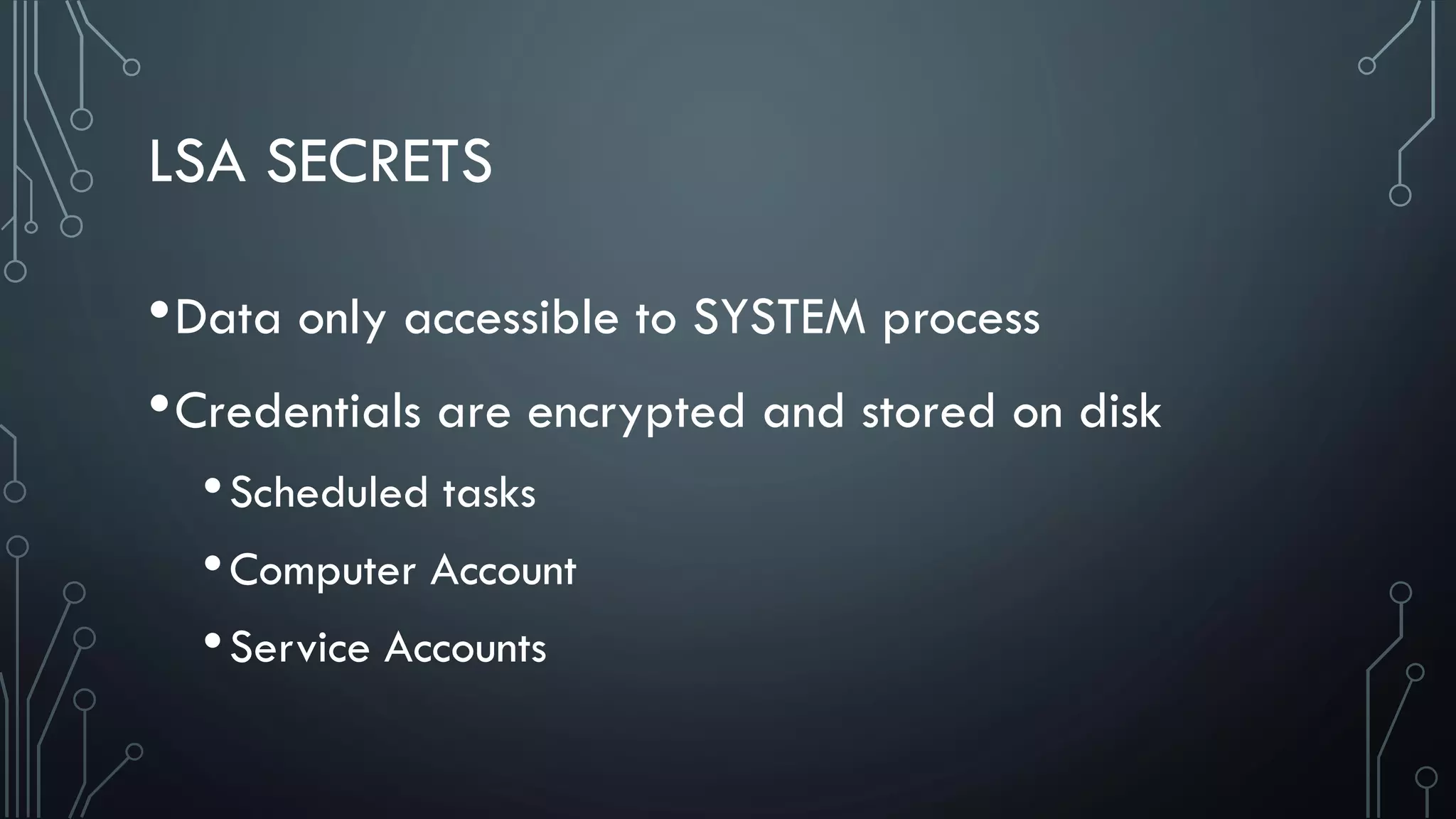 LSA SECRETS
•Data only accessible to SYSTEM process
•Credentials are encrypted and stored on disk
•Scheduled tasks
•Computer Account
•Service Accounts
 