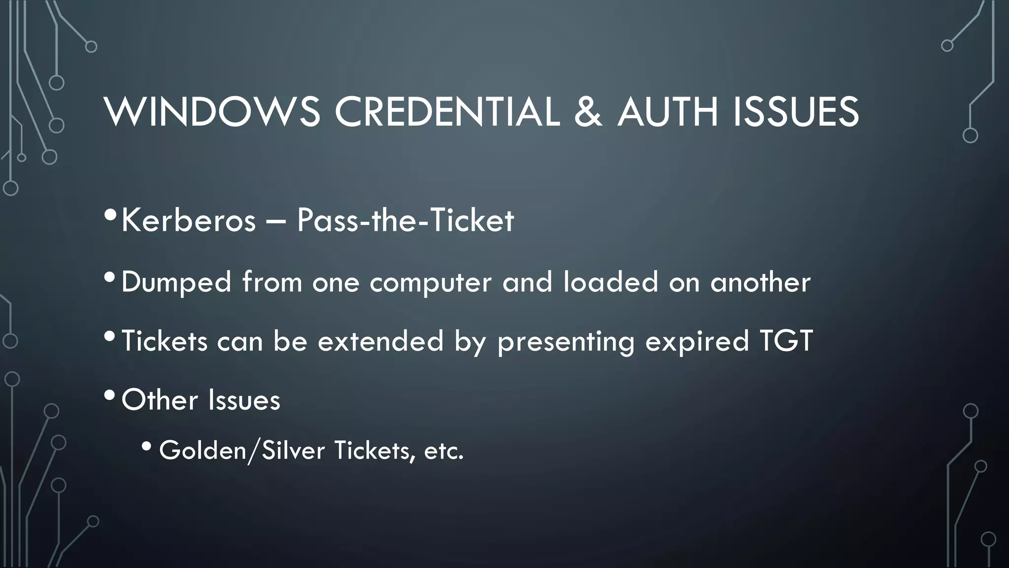 WINDOWS CREDENTIAL & AUTH ISSUES
•Kerberos – Pass-the-Ticket
•Dumped from one computer and loaded on another
•Tickets can be extended by presenting expired TGT
•Other Issues
• Golden/Silver Tickets, etc.
 