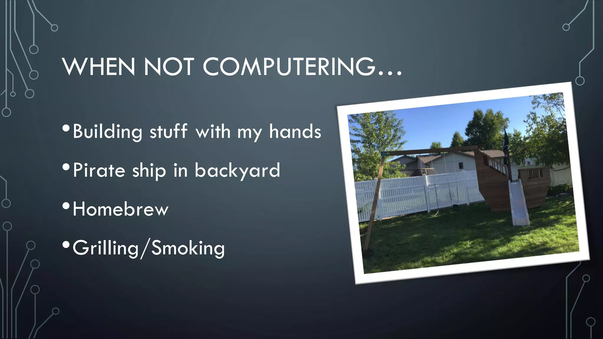 WHEN NOT COMPUTERING…
•Building stuff with my hands
•Pirate ship in backyard
•Homebrew
•Grilling/Smoking
 