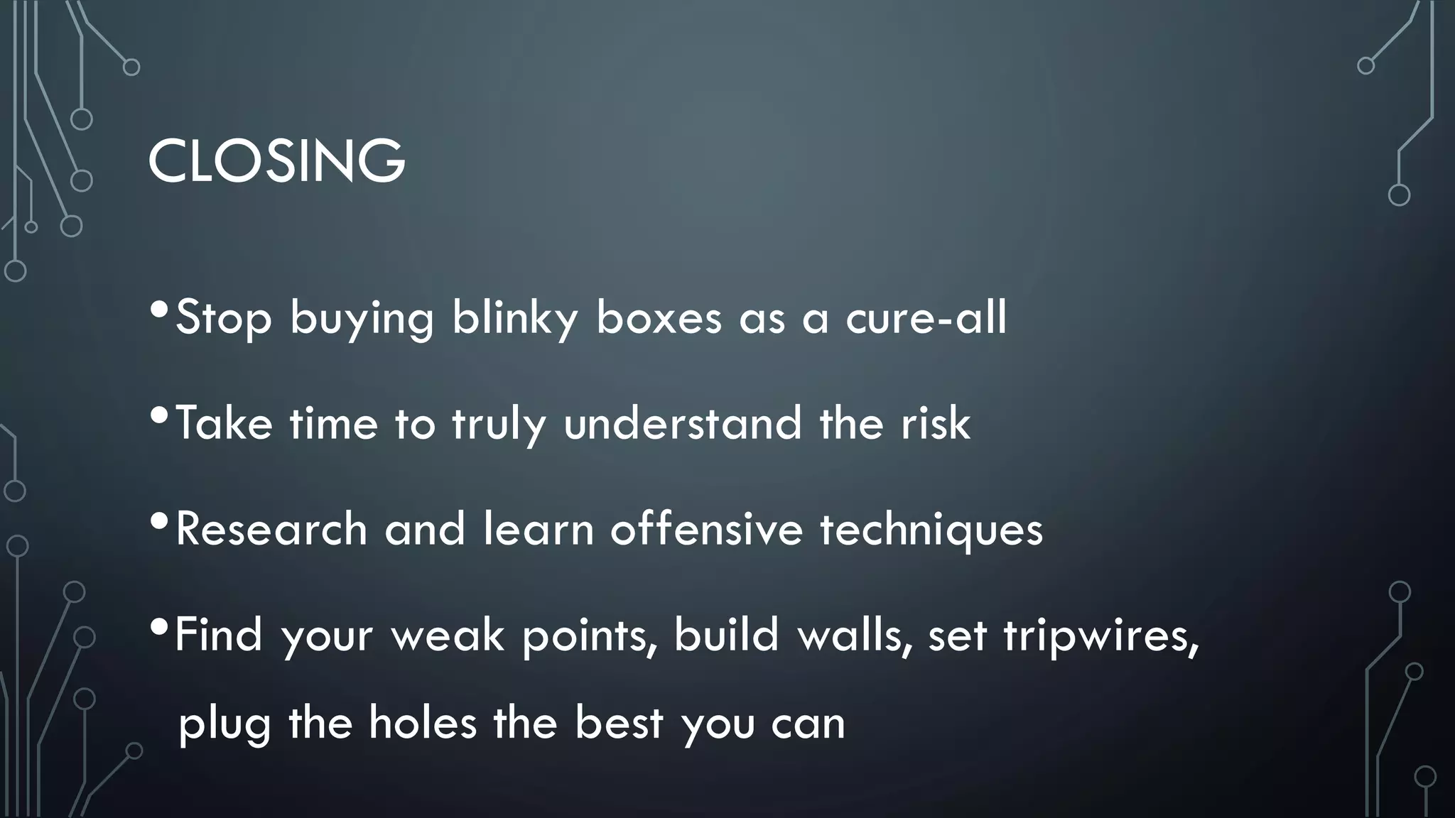 CLOSING
•Stop buying blinky boxes as a cure-all
•Take time to truly understand the risk
•Research and learn offensive techniques
•Find your weak points, build walls, set tripwires,
plug the holes the best you can
 